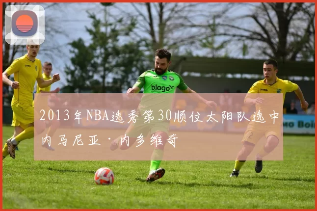 2013年NBA选秀第30顺位太阳队选中内马尼亚·内多维奇