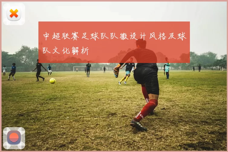 中超联赛足球队队徽设计风格及球队文化解析
