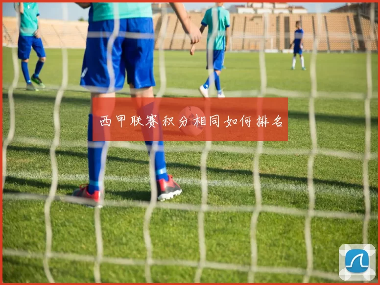 西甲联赛积分相同如何排名