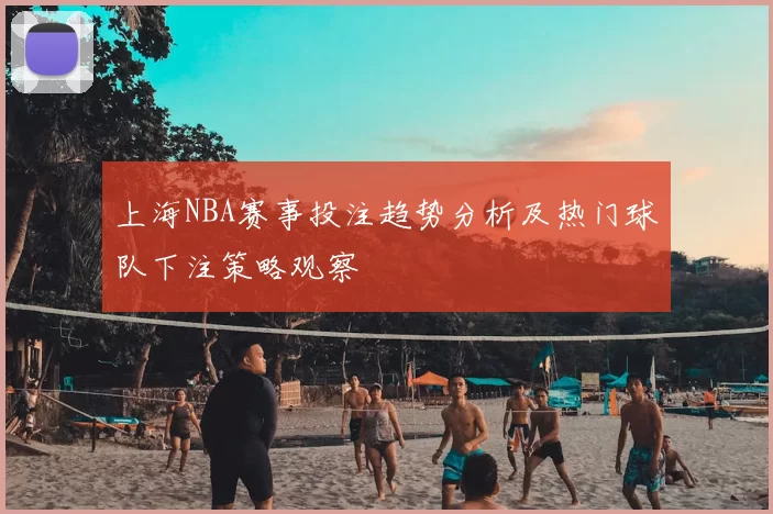 上海NBA赛事投注趋势分析及热门球队下注策略观察