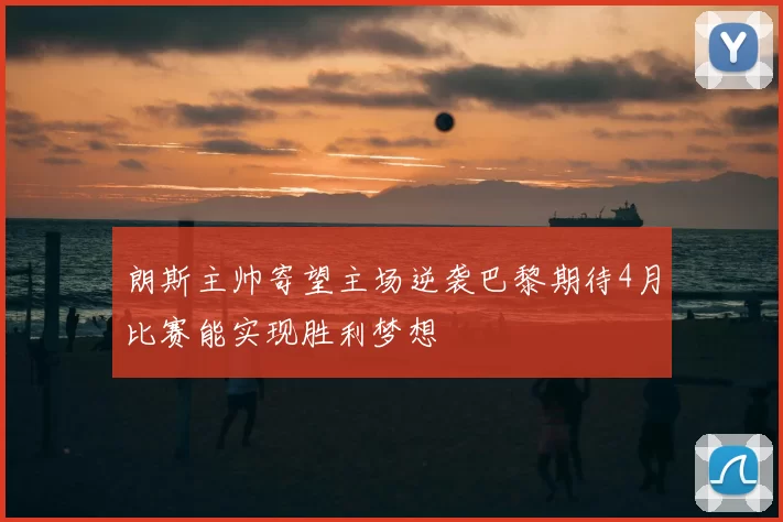 朗斯主帅寄望主场逆袭巴黎期待4月比赛能实现胜利梦想