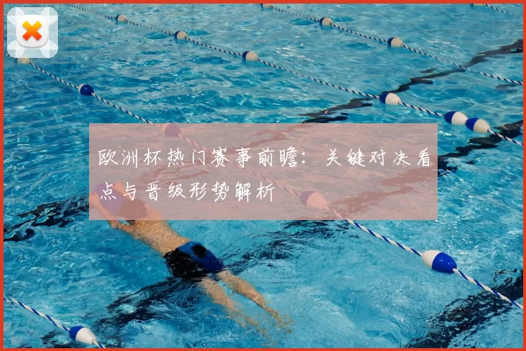欧洲杯热门赛事前瞻:关键对决看点与晋级形势解析