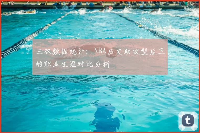 三双数据统计：NBA历史助攻型后卫的职业生涯对比分析