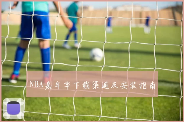 NBA嘉年华下载渠道及安装指南
