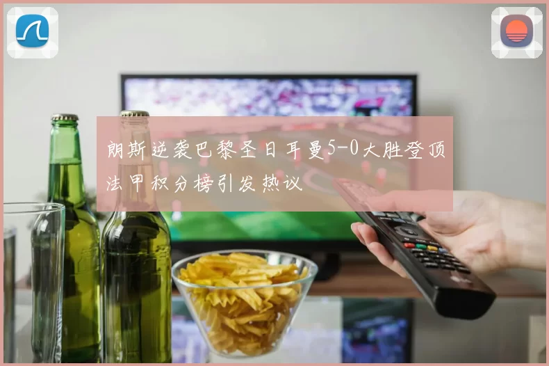 朗斯逆袭巴黎圣日耳曼5-0大胜登顶法甲积分榜引发热议