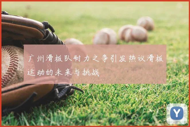 广州滑板队耐力之争引发热议滑板运动的未来与挑战