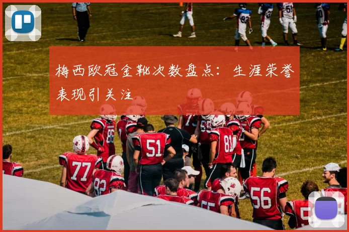 梅西欧冠金靴次数盘点:生涯荣誉表现引关注