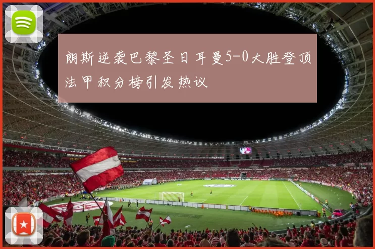 朗斯逆袭巴黎圣日耳曼5-0大胜登顶法甲积分榜引发热议