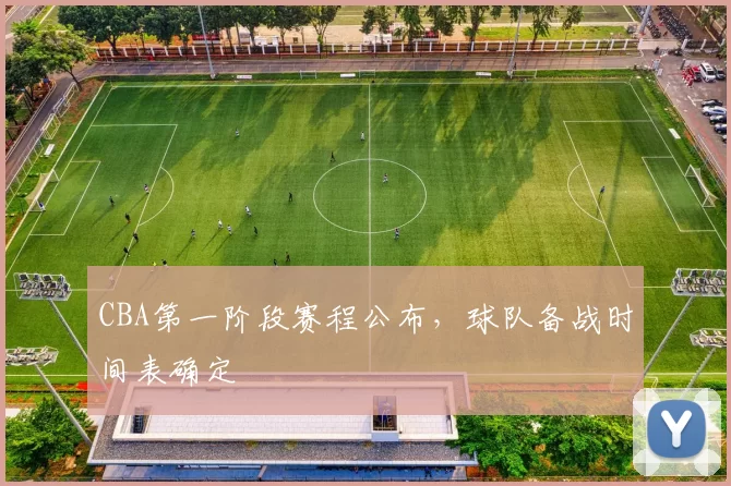 CBA第一阶段赛程公布，球队备战时间表确定