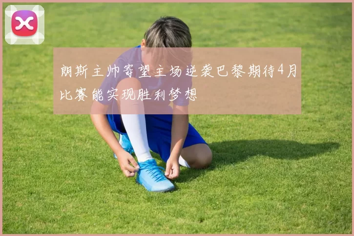朗斯主帅寄望主场逆袭巴黎期待4月比赛能实现胜利梦想