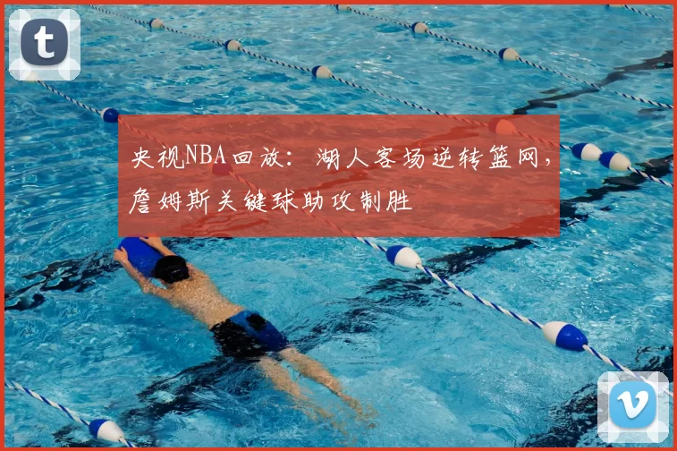 央视NBA回放：湖人客场逆转篮网，詹姆斯关键球助攻制胜
