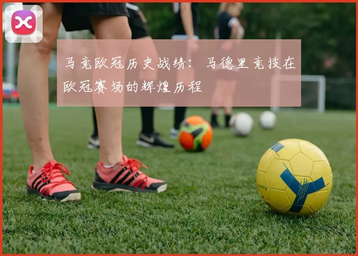 马竞欧冠历史战绩:马德里竞技在欧冠赛场的辉煌历程