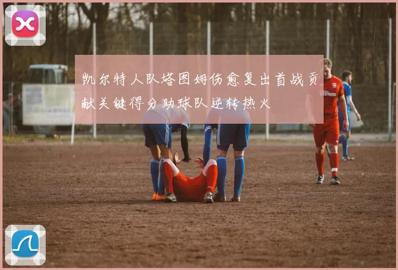 凯尔特人队塔图姆伤愈复出首战贡献关键得分助球队逆转热火