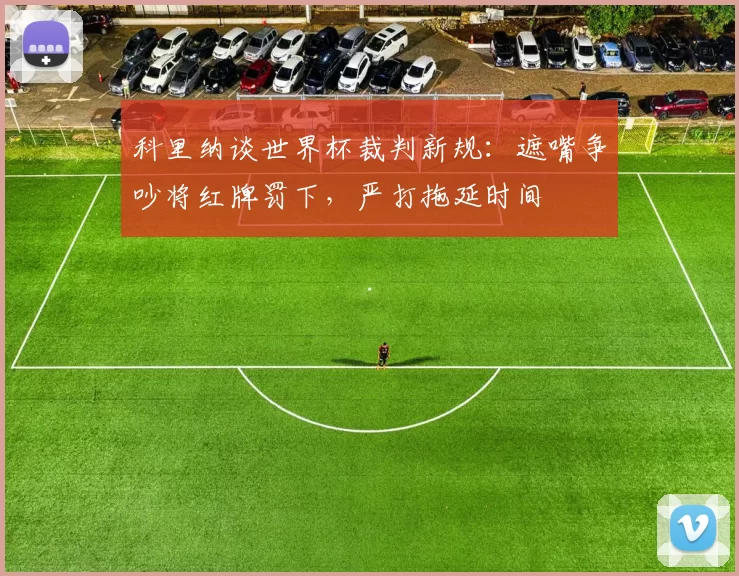 科里纳谈世界杯裁判新规:遮嘴争吵将红牌罚下,严打拖延时间