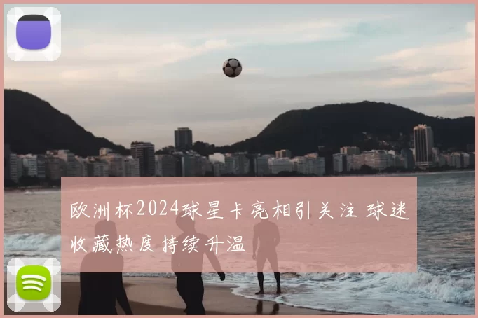 欧洲杯2024球星卡亮相引关注 球迷收藏热度持续升温