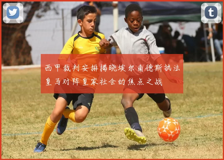 西甲裁判安排揭晓埃尔南德斯执法皇马对阵皇家社会的焦点之战