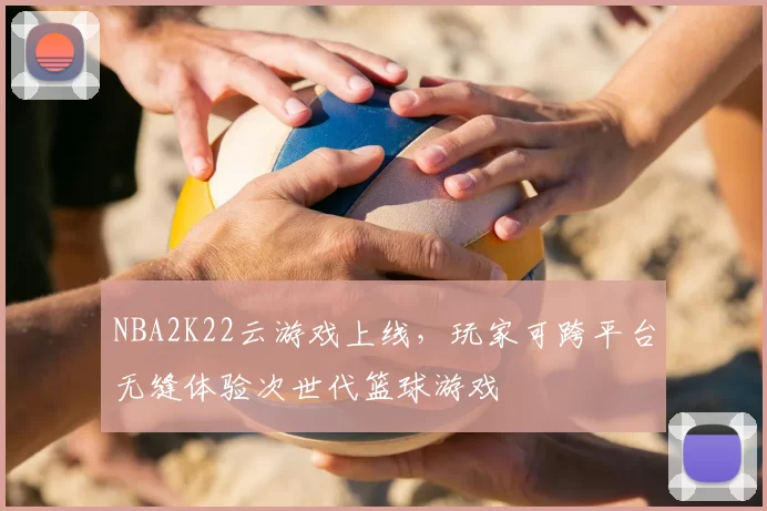 NBA2K22云游戏上线，玩家可跨平台无缝体验次世代篮球游戏