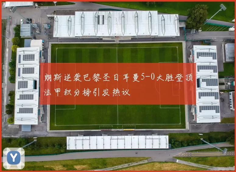 朗斯逆袭巴黎圣日耳曼5-0大胜登顶法甲积分榜引发热议