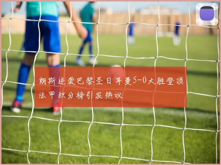 朗斯逆袭巴黎圣日耳曼5-0大胜登顶法甲积分榜引发热议