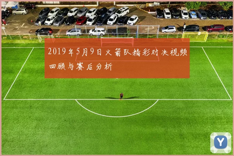 2019年5月9日火箭队精彩对决视频回顾与赛后分析