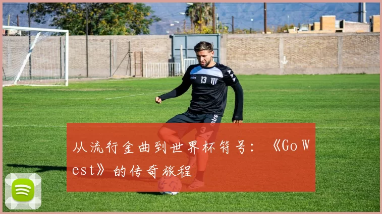 从流行金曲到世界杯符号:《Go West》的传奇旅程