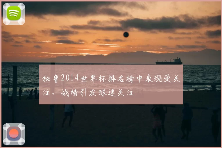 秘鲁2014世界杯排名榜中表现受关注,战绩引发球迷关注