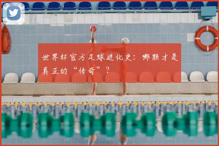 世界杯官方足球进化史:哪颗才是真正的“传奇”?