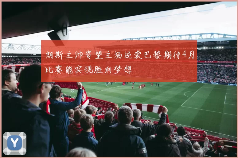 朗斯主帅寄望主场逆袭巴黎期待4月比赛能实现胜利梦想