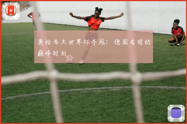 奥恰洛夫世界杯夺冠:德国名将的巅峰时刻