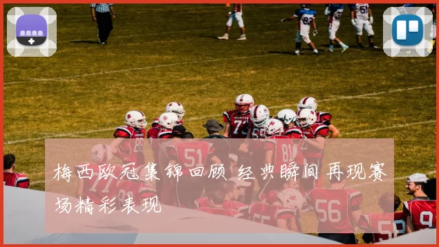 梅西欧冠集锦回顾 经典瞬间再现赛场精彩表现