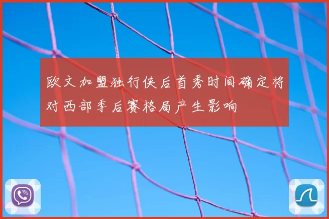 欧文加盟独行侠后首秀时间确定将对西部季后赛格局产生影响