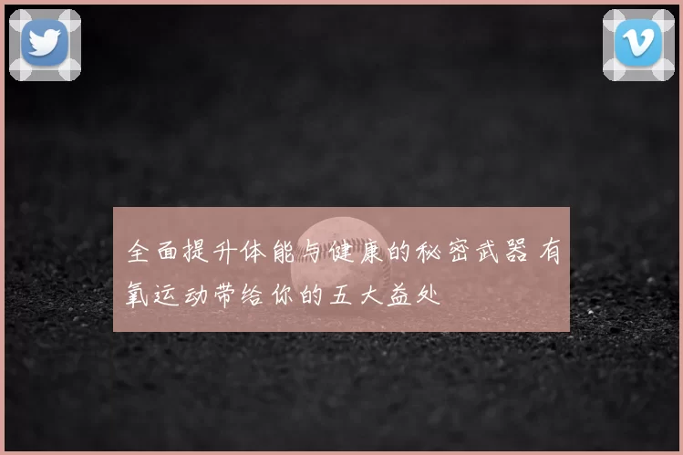 全面提升体能与健康的秘密武器 有氧运动带给你的五大益处