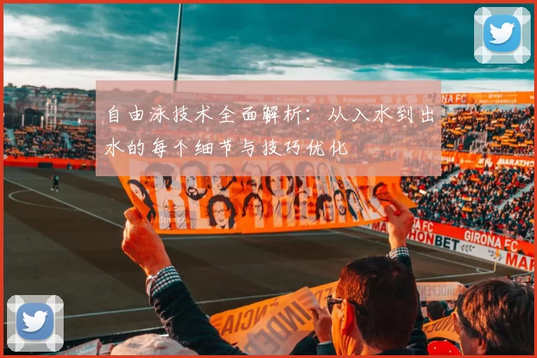 自由泳技术全面解析：从入水到出水的每个细节与技巧优化