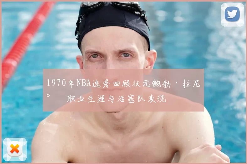 1970年NBA选秀回顾状元鲍勃·拉尼尔职业生涯与活塞队表现