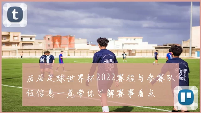 历届足球世界杯2022赛程与参赛队伍信息一览带你了解赛事看点