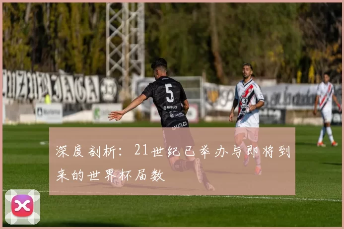 深度剖析:21世纪已举办与即将到来的世界杯届数