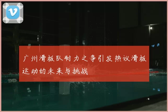 广州滑板队耐力之争引发热议滑板运动的未来与挑战