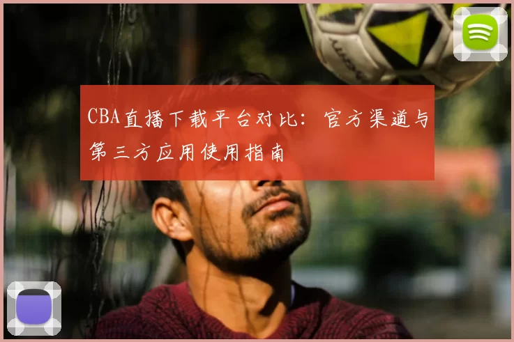 CBA直播下载平台对比：官方渠道与第三方应用使用指南