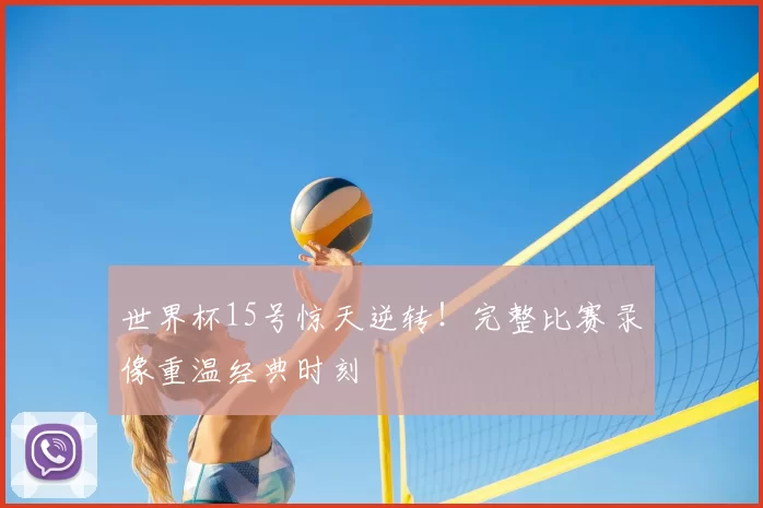 世界杯15号惊天逆转！完整比赛录像重温经典时刻