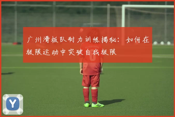 广州滑板队耐力训练揭秘：如何在极限运动中突破自我极限