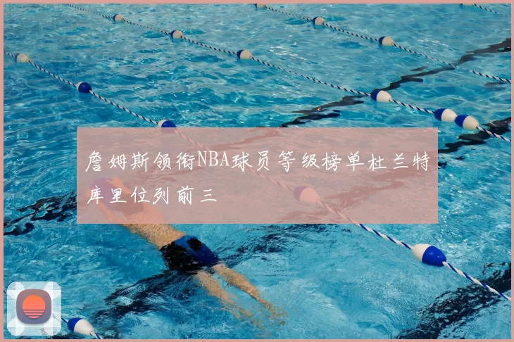 詹姆斯领衔NBA球员等级榜单杜兰特库里位列前三