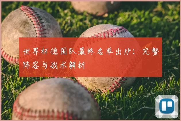 世界杯德国队最终名单出炉：完整阵容与战术解析