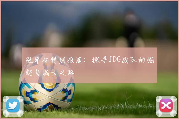 冠军杯特别报道：探寻JDG战队的崛起与成长之路
