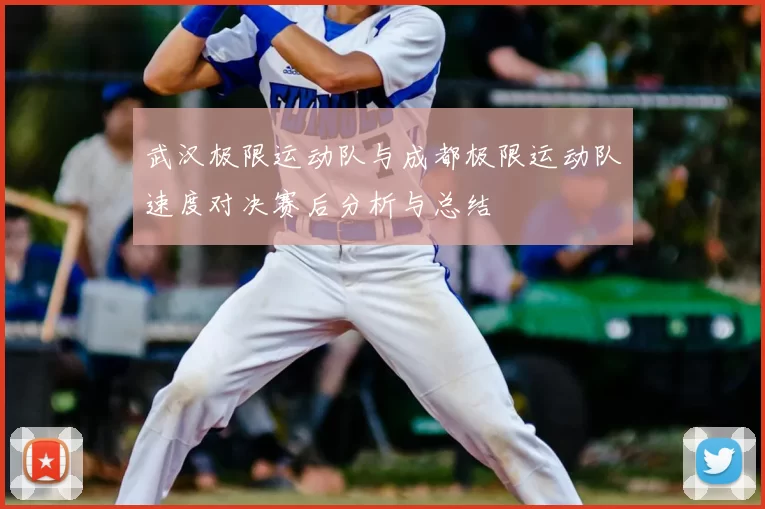 武汉极限运动队与成都极限运动队速度对决赛后分析与总结