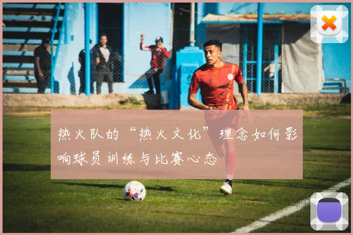 热火队的“热火文化”理念如何影响球员训练与比赛心态