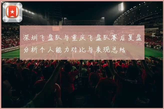 深圳飞盘队与重庆飞盘队赛后复盘分析个人能力对比与表现总结