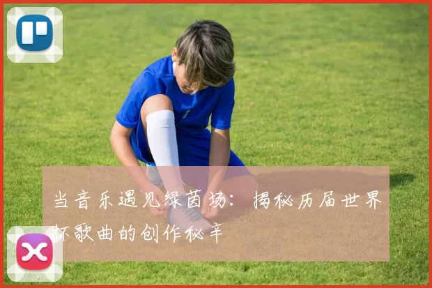 当音乐遇见绿茵场:揭秘历届世界杯歌曲的创作秘辛