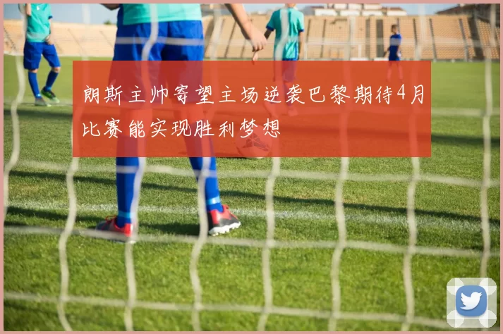 朗斯主帅寄望主场逆袭巴黎期待4月比赛能实现胜利梦想