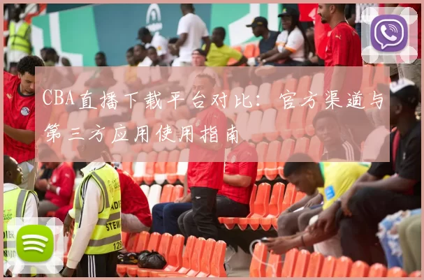 CBA直播下载平台对比：官方渠道与第三方应用使用指南