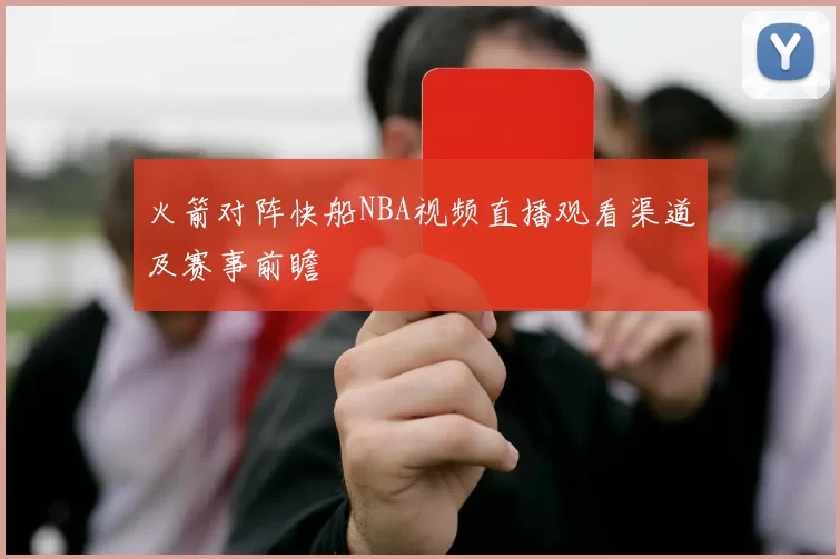 火箭对阵快船NBA视频直播观看渠道及赛事前瞻